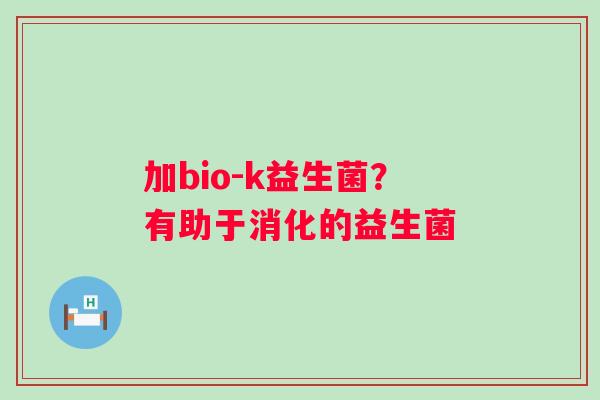 加bio-k益生菌？有助于消化的益生菌
