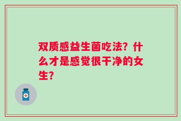 双质感益生菌吃法？什么才是感觉很干净的女生？