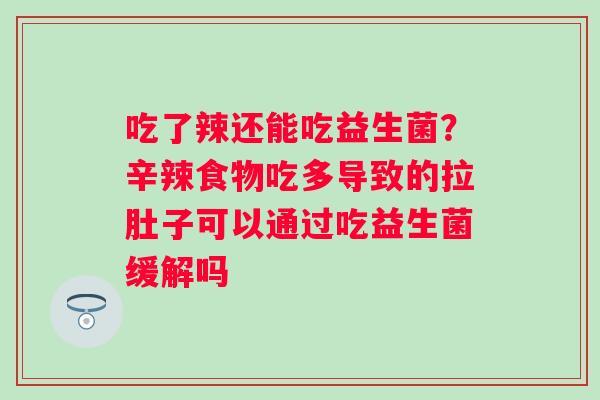 吃了辣还能吃益生菌？辛辣食物吃多导致的拉肚子可以通过吃益生菌缓解吗