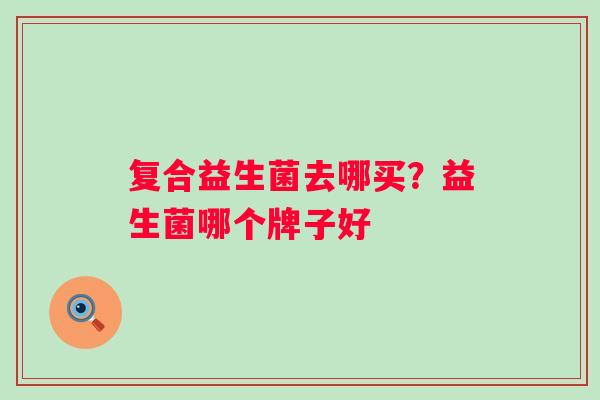 复合益生菌去哪买？益生菌哪个牌子好