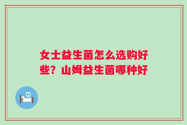 女士益生菌怎么选购好些？山姆益生菌哪种好