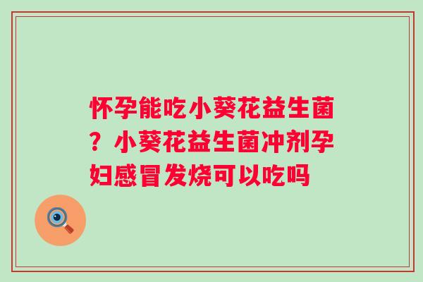 怀孕能吃小葵花益生菌？小葵花益生菌冲剂孕妇感冒发烧可以吃吗