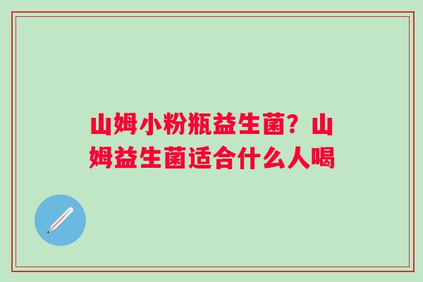 山姆小粉瓶益生菌？山姆益生菌适合什么人喝