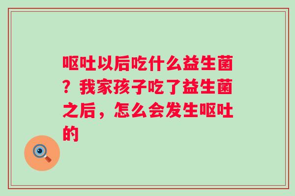 呕吐以后吃什么益生菌？我家孩子吃了益生菌之后，怎么会发生呕吐的