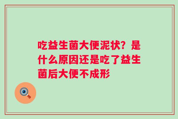 吃益生菌大便泥状？是什么原因还是吃了益生菌后大便不成形