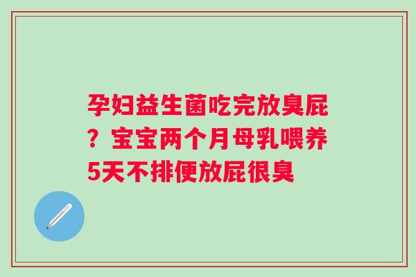 孕妇益生菌吃完放臭屁？宝宝两个月母乳喂养5天不排便放屁很臭
