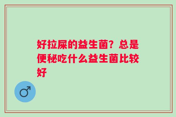 好拉屎的益生菌？总是便秘吃什么益生菌比较好