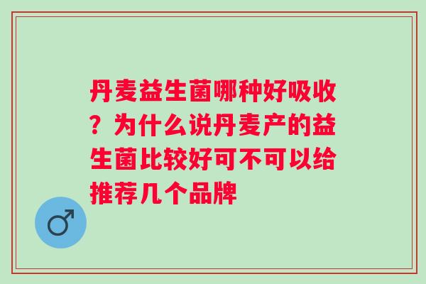 丹麦益生菌哪种好吸收？为什么说丹麦产的益生菌比较好可不可以给推荐几个品牌
