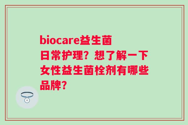 biocare益生菌日常护理？想了解一下女性益生菌栓剂有哪些品牌？