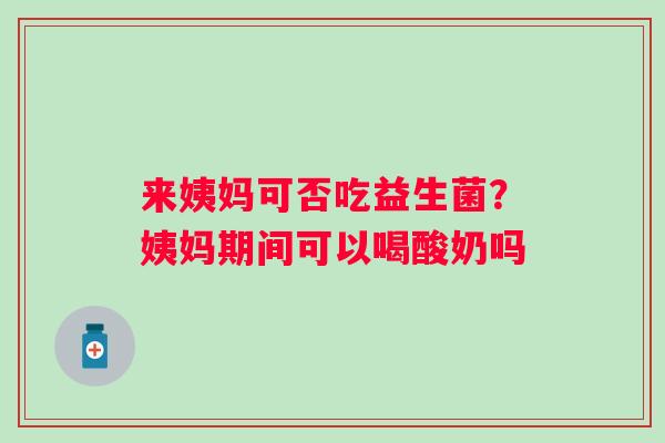 来姨妈可否吃益生菌？姨妈期间可以喝酸奶吗