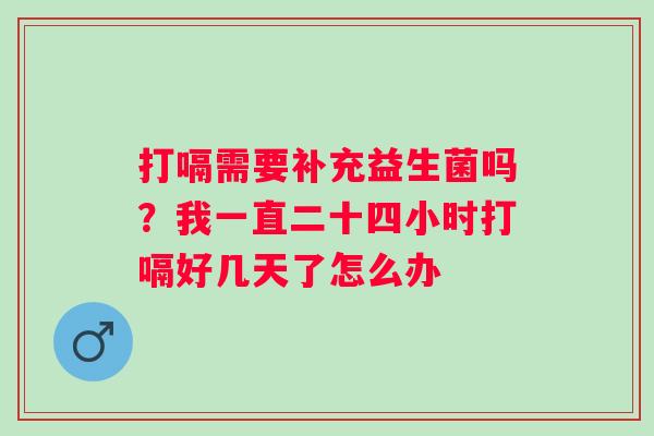 打嗝需要补充益生菌吗？我一直二十四小时打嗝好几天了怎么办