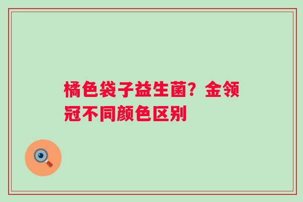橘色袋子益生菌？金领冠不同颜色区别