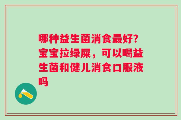 哪种益生菌消食最好？宝宝拉绿屎，可以喝益生菌和健儿消食口服液吗