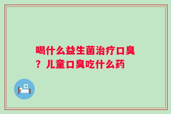 喝什么益生菌治疗口臭？儿童口臭吃什么药
