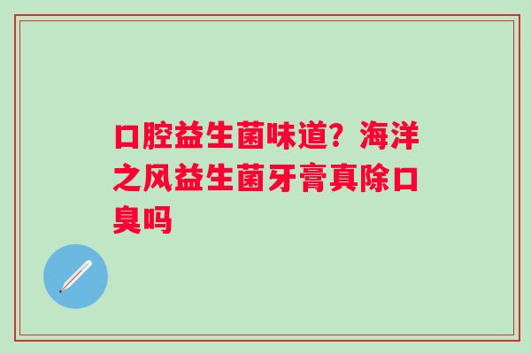 口腔益生菌味道？海洋之风益生菌牙膏真除口臭吗