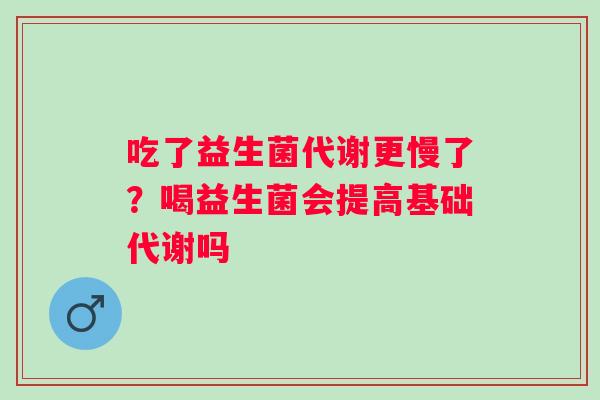 吃了益生菌代谢更慢了？喝益生菌会提高基础代谢吗