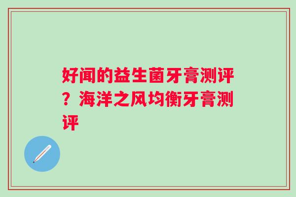 好闻的益生菌牙膏测评？海洋之风均衡牙膏测评