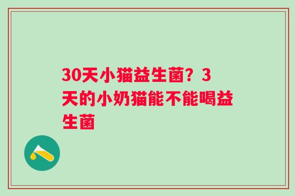 30天小猫益生菌？3天的小奶猫能不能喝益生菌