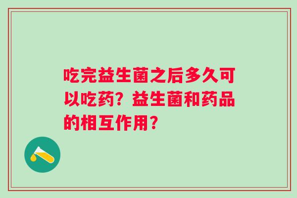 吃完益生菌之后多久可以吃药？益生菌和药品的相互作用？