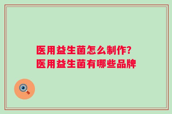 医用益生菌怎么制作？医用益生菌有哪些品牌