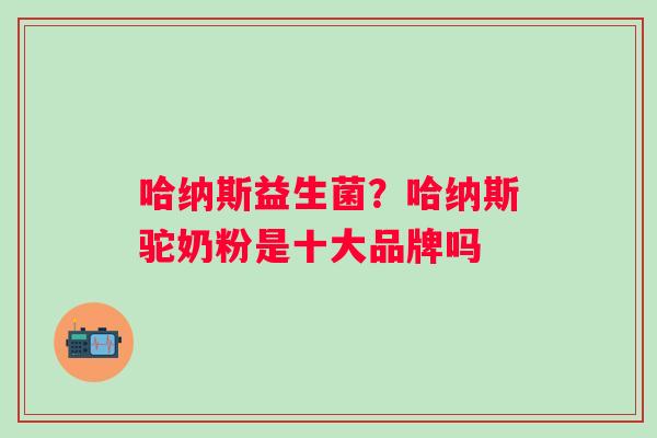 哈纳斯益生菌？哈纳斯驼奶粉是十大品牌吗