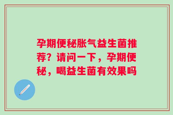 孕期便秘胀气益生菌推荐？请问一下，孕期便秘，喝益生菌有效果吗