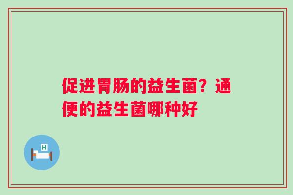 促进胃肠的益生菌？通便的益生菌哪种好