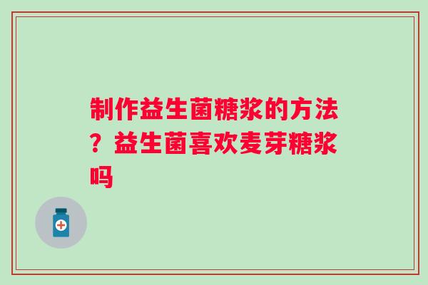 制作益生菌糖浆的方法？益生菌喜欢麦芽糖浆吗