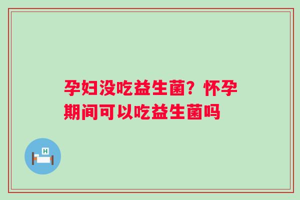 孕妇没吃益生菌？怀孕期间可以吃益生菌吗
