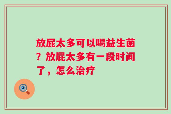 放屁太多可以喝益生菌？放屁太多有一段时间了，怎么