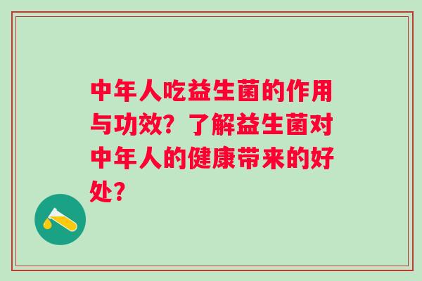 中年人吃益生菌的作用与功效？了解益生菌对中年人的健康带来的好处？