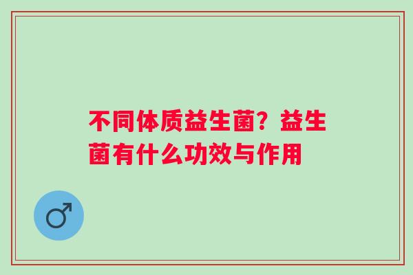 不同体质益生菌？益生菌有什么功效与作用