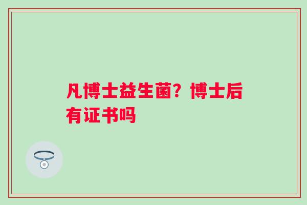 凡博士益生菌？博士后有证书吗