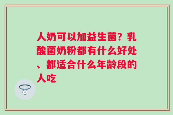 人奶可以加益生菌？乳酸菌奶粉都有什么好处、都适合什么年龄段的人吃