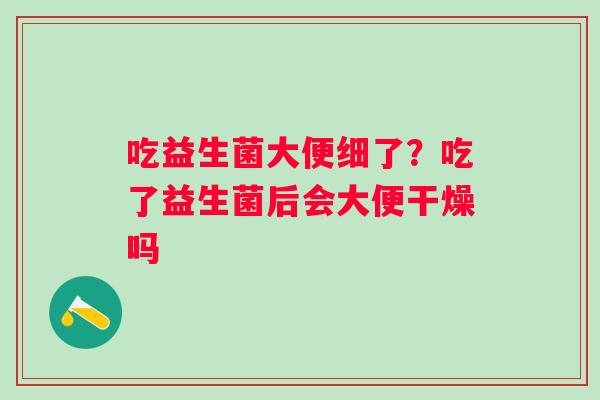 吃益生菌大便细了？吃了益生菌后会大便干燥吗
