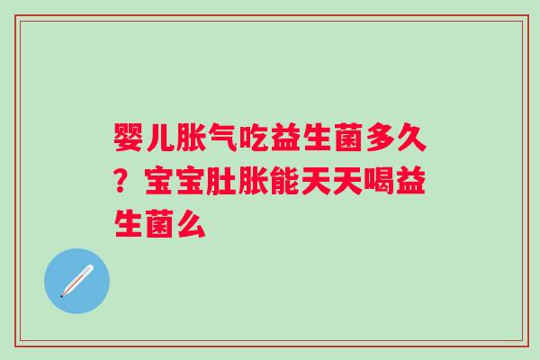 婴儿吃益生菌多久？宝宝肚胀能天天喝益生菌么