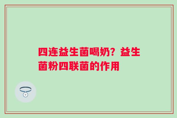 四连益生菌喝奶？益生菌粉四联菌的作用
