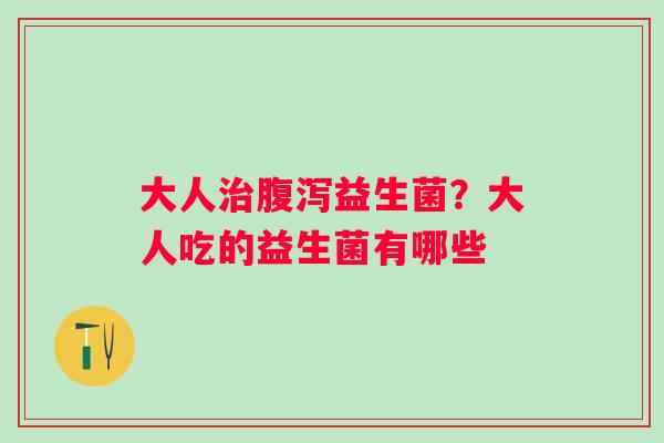 大人治腹泻益生菌？大人吃的益生菌有哪些