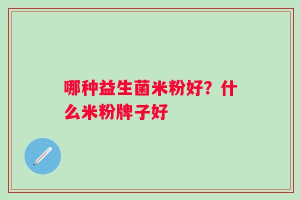 哪种益生菌米粉好？什么米粉牌子好