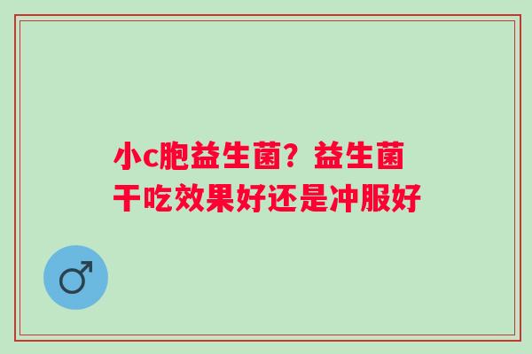 小c胞益生菌？益生菌干吃效果好还是冲服好