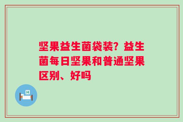 坚果益生菌袋装？益生菌每日坚果和普通坚果区别、好吗