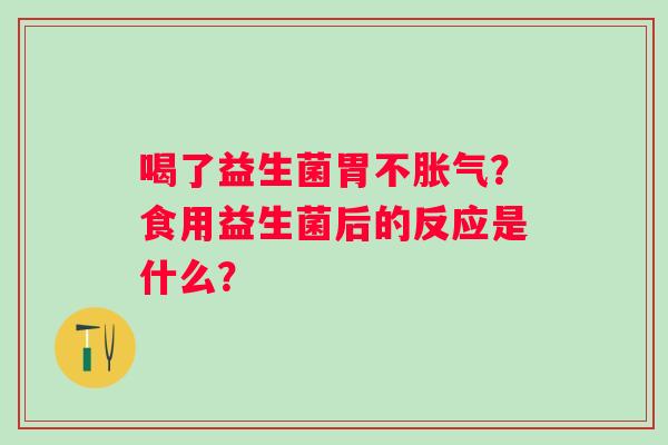 喝了益生菌胃不？食用益生菌后的反应是什么？