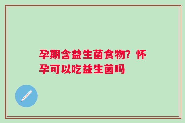 孕期含益生菌食物？怀孕可以吃益生菌吗