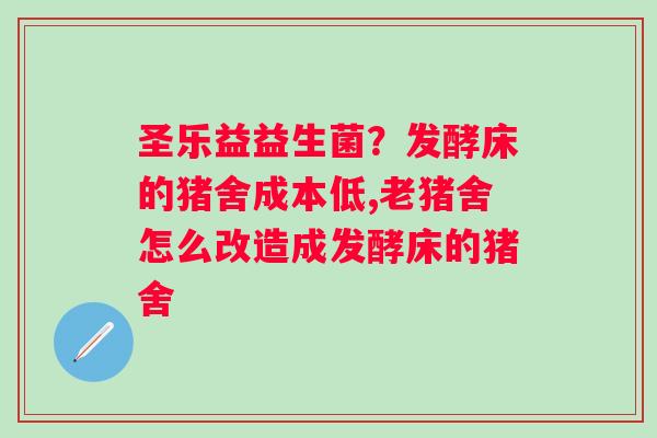 圣乐益益生菌？发酵床的猪舍成本低,老猪舍怎么改造成发酵床的猪舍