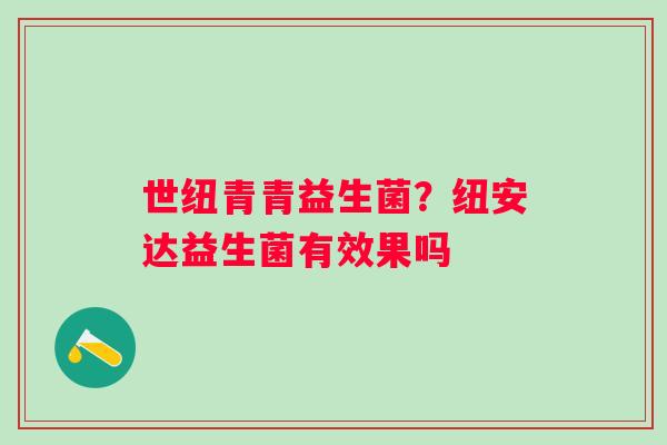 世纽青青益生菌？纽安达益生菌有效果吗