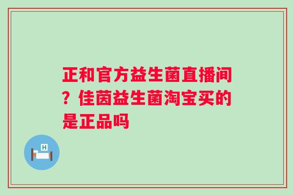 正和官方益生菌直播间？佳茵益生菌淘宝买的是正品吗