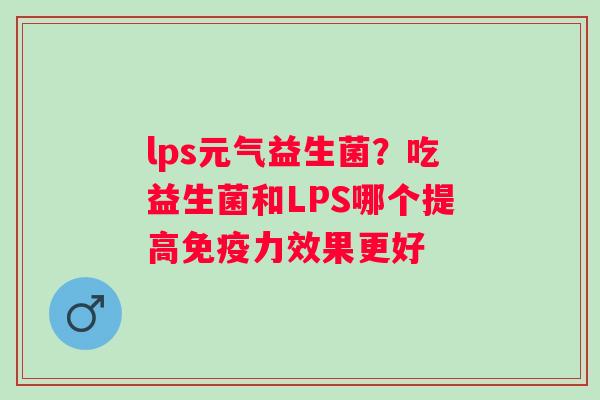 lps元气益生菌？吃益生菌和LPS哪个提高免疫力效果更好