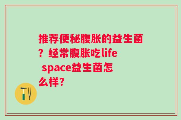 推荐便秘腹胀的益生菌？经常腹胀吃life space益生菌怎么样？