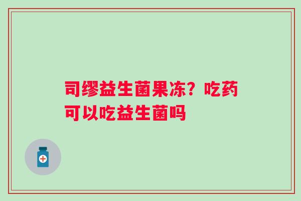 司缪益生菌果冻？吃药可以吃益生菌吗