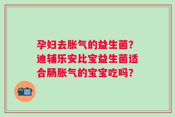 孕妇去胀气的益生菌？迪辅乐安比宝益生菌适合肠胀气的宝宝吃吗？